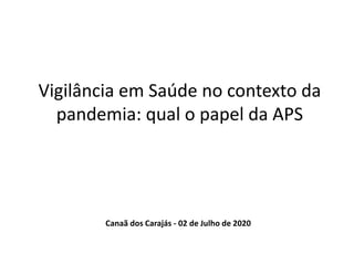 Vigilância em Saúde no contexto da
pandemia: qual o papel da APS
Canaã dos Carajás - 02 de Julho de 2020
 