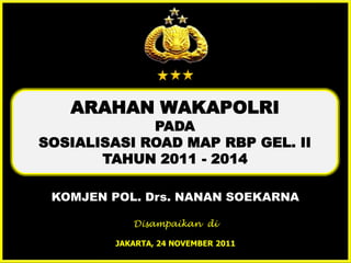 ARAHAN WAKAPOLRI
             PADA
SOSIALISASI ROAD MAP RBP GEL. II
       TAHUN 2011 - 2014

 KOMJEN POL. Drs. NANAN SOEKARNA

            Disampaikan di

         JAKARTA, 24 NOVEMBER 2011
 