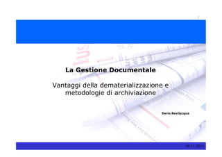 1




   La Gestione Documentale

Vantaggi della dematerializzazione e
   metodologie di archiviazione


                                 Dario Bevilacqua




                                              09.11.2011
 