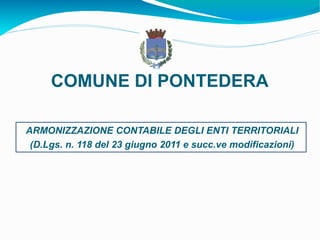 ARMONIZZAZIONE CONTABILE DEGLI ENTI TERRITORIALI
(D.Lgs. n. 118 del 23 giugno 2011 e succ.ve modificazioni)
COMUNE DI PONTEDERA
 