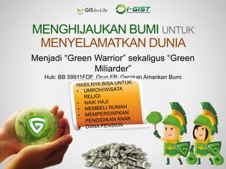 MENGHIJAUKAN BUMI UNTUK
MENYELAMATKAN DUNIA
Menjadi “Green Warrior” sekaligus “Green
Miliarder”
Hub: BB 59911FDF, Grup FB: Gerakan Amankan Bumi
 