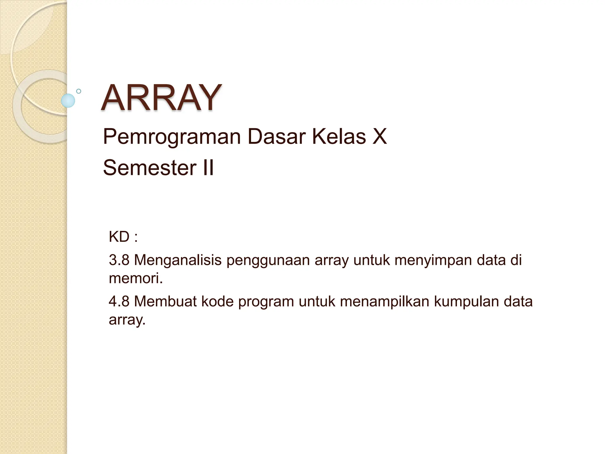ARRAY
Pemrograman Dasar Kelas X
Semester II
KD :
3.8 Menganalisis penggunaan array untuk menyimpan data di
memori.
4.8 Membuat kode program untuk menampilkan kumpulan data
array.
 