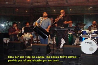 Essa dor que você me causou, me deixou triste demais... perdido por aí sem ninguém pra me ouvir.... 