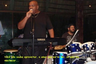 Você não soube aproveitar, o amor que eu te dei, só quis me machucar... 