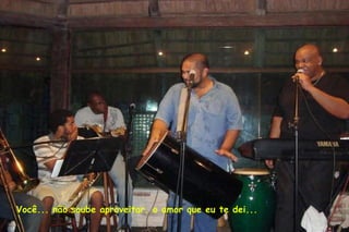 Você... não soube aproveitar, o amor que eu te dei... 