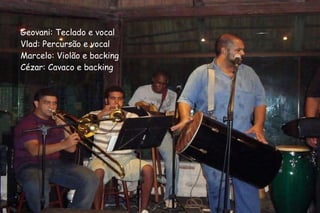Geovani: Teclado e vocal Vlad: Percursão e vocal Marcelo: Violão e backing Cézar: Cavaco e backing 