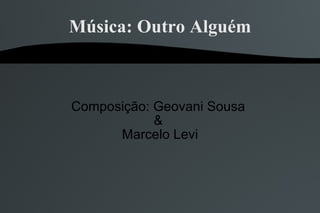Música: Outro Alguém Composição: Geovani Sousa  &  Marcelo Levi 