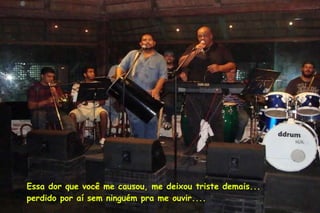 Essa dor que você me causou, me deixou triste demais... perdido por aí sem ninguém pra me ouvir.... 