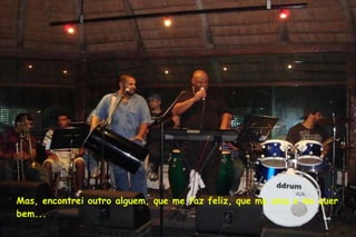 Mas, encontrei outro alguem, que me faz feliz, que me ama e me quer bem... 