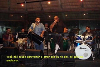 Você não soube aproveitar o amor que eu te dei, só quis me machucar... 