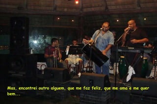 Mas, encontrei outro alguem, que me faz feliz, que me ama e me quer bem... 