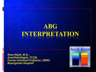 ABG
INTERPRETATION
Reza Nejat, M.D.,
Anesthesiologist, FCCM,
Former Assistant Professor, SBMU
Bazarganan Hospital
 