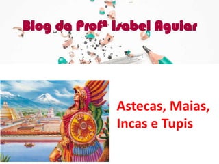 Astecas, Maias,
Incas e Tupis
 