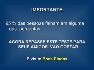 IMPORTANTE: 95 % das pessoas falham em alguma das  perguntas. AGORA REPASSE ESTE TESTE PARA SEUS AMIGOS. VÃO GOSTAR. E visite  Boas Piadas 