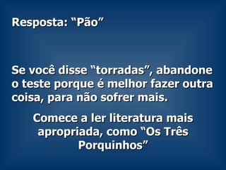 Resposta: “Pão”  Se você disse “torradas”, abandone o teste porque é melhor fazer outra coisa, para não sofrer mais. Comece a ler literatura mais apropriada, como “Os Três Porquinhos” 