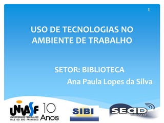 USO DE TECNOLOGIAS NO 
AMBIENTE DE TRABALHO 
SETOR: BIBLIOTECA 
1 
Ana Paula Lopes da Silva 
 