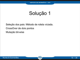 Solução 1

   Seleção dos pais: Método de roleta viciada.
   CrossOver de dois pontos
   Mutação bit-wise




Nunes & Guimarães                                19 / 38
 