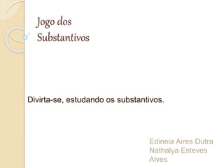 Jogo dos
Substantivos
Divirta-se, estudando os substantivos.
Edineia Aires Dutra
Nathalya Esteves
Alves
 