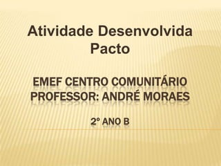 Atividade Desenvolvida
Pacto
EMEF CENTRO COMUNITÁRIO
PROFESSOR: ANDRÉ MORAES
2º ANO B

 