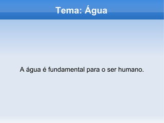 Tema: Água A água é fundamental para o ser humano. 