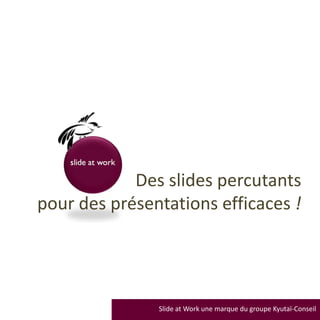 Des slides percutants
pour des présentations efficaces !




               Slide at Work une marque du groupe Kyutaï-Conseil
 