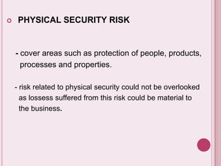  PHYSICAL SECURITY RISK
- cover areas such as protection of people, products,
processes and properties.
- risk related to physical security could not be overlooked
as lossess suffered from this risk could be material to
the business.
 