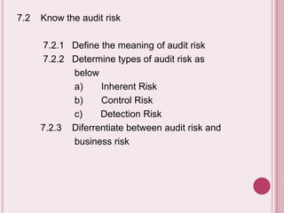 7.2 Know the audit risk
7.2.1 Define the meaning of audit risk
7.2.2 Determine types of audit risk as
below
a) Inherent Risk
b) Control Risk
c) Detection Risk
7.2.3 Diferrentiate between audit risk and
business risk
 