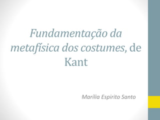 Fundamentação da
metafísica dos costumes, de
Kant
Marília Espirito Santo
 