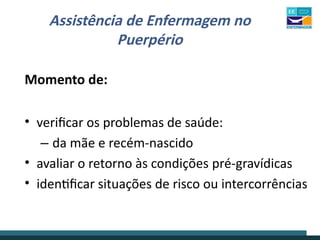 Assistência de Enfermagem no
Puerpério
Momento de:
• verificar os problemas de saúde:
– da mãe e recém-nascido
• avaliar o retorno às condições pré-gravídicas
• identificar situações de risco ou intercorrências
 