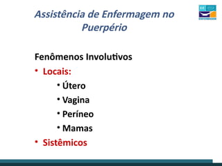 Assistência de Enfermagem no
Puerpério
Fenômenos Involutivos
• Locais:
• Útero
• Vagina
• Períneo
• Mamas
• Sistêmicos
 