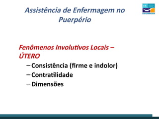 Assistência de Enfermagem no
Puerpério
Fenômenos Involutivos Locais –
ÚTERO
–Consistência (firme e indolor)
–Contratilidade
–Dimensões
 