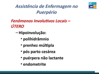 Assistência de Enfermagem no
Puerpério
Fenômenos Involutivos Locais –
ÚTERO
–Hipoinvolução:
• polihidrâmnio
• prenhez múltipla
• pós parto cesárea
• puérpera não lactante
• endometrite
 