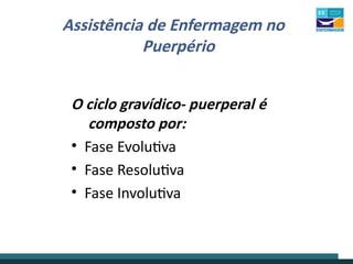 Assistência de Enfermagem no
Puerpério
O ciclo gravídico- puerperal é
composto por:
• Fase Evolutiva
• Fase Resolutiva
• Fase Involutiva
 