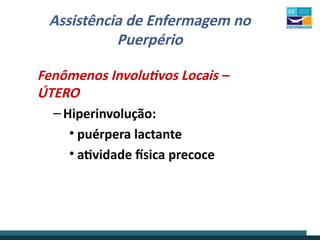 Assistência de Enfermagem no
Puerpério
Fenômenos Involutivos Locais –
ÚTERO
–Hiperinvolução:
• puérpera lactante
• atividade física precoce
 
