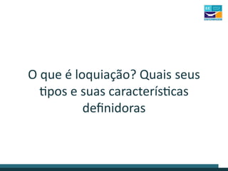 O que é loquiação? Quais seus
tipos e suas características
definidoras
 