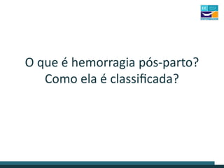 O que é hemorragia pós-parto?
Como ela é classificada?
 