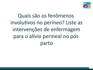 Quais são os fenômenos
involutivos no períneo? Liste as
intervenções de enfermagem
para o alívio perineal no pós
parto
 