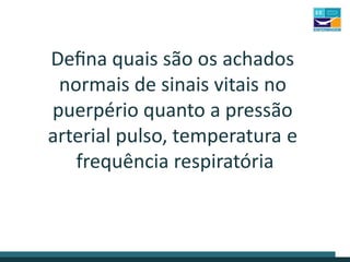 Defina quais são os achados
normais de sinais vitais no
puerpério quanto a pressão
arterial pulso, temperatura e
frequência respiratória
 