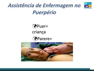 Assistência de Enfermagem no
Puerpério
Puer=
criança
Parere=
parir
 