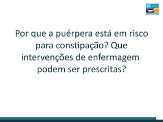 Por que a puérpera está em risco
para constipação? Que
intervenções de enfermagem
podem ser prescritas?
 