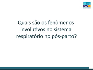 Quais são os fenômenos
involutivos no sistema
respiratório no pós-parto?
 