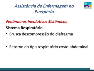 Assistência de Enfermagem no
Puerpério
Fenômenos Involutivos Sistêmicos
Sistema Respiratório
• Brusca descompressão do diafragma
• Retorno do tipo respiratório costo-abdominal
 