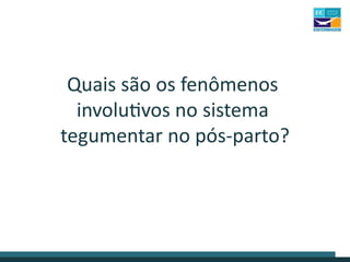 Quais são os fenômenos
involutivos no sistema
tegumentar no pós-parto?
 