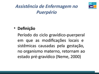 Assistência de Enfermagem no
Puerpério
• Definição
Período do ciclo gravídico-puerperal
em que as modificações locais e
sistêmicas causadas pela gestação,
no organismo materno, retornam ao
estado pré-gravídico (Neme, 2000)
 