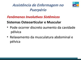 Assistência de Enfermagem no
Puerpério
Fenômenos Involutivos Sistêmicos
Sistemas Osteoarticular e Muscular
• Pode ocorrer discreto aumento da cavidade
pélvica
• Relaxamento da musculatura abdominal e
pélvica
 