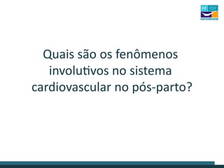 Quais são os fenômenos
involutivos no sistema
cardiovascular no pós-parto?
 