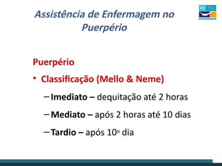 Assistência de Enfermagem no
Puerpério
Puerpério
• Classificação (Mello & Neme)
–Imediato – dequitação até 2 horas
–Mediato – após 2 horas até 10 dias
–Tardio – após 10o dia
 