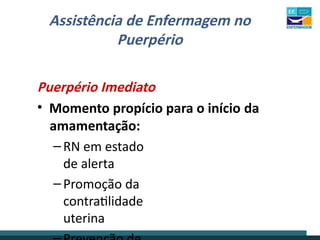 Assistência de Enfermagem no
Puerpério
Puerpério Imediato
• Momento propício para o início da
amamentação:
–RN em estado
de alerta
–Promoção da
contratilidade
uterina
 