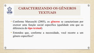 CARACTERIZANDO OS GÊNEROS
TEXTUAIS
• Conforme Marcuschi (2005), os gêneros se caracterizam por
exercer uma função social específica (qualidade esta que os
diferencia do tipo textual).
• Entendeu que, conforme a necessidade, você recorre a um
gênero específico?
 