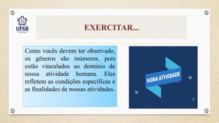 EXERCITAR...
Como vocês devem ter observado,
os gêneros são inúmeros, pois
estão vinculados ao domínio de
nossa atividade humana. Eles
refletem as condições específicas e
as finalidades de nossas atividades.
 